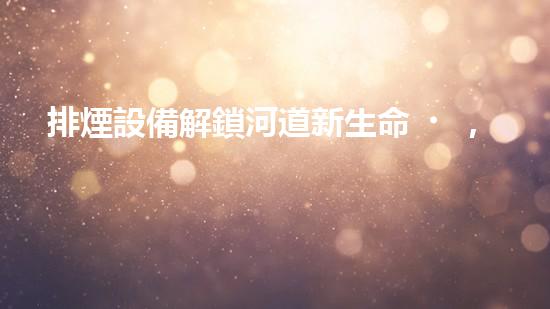 排煙設備解鎖河道新生命，專業(yè)設備助您重現(xiàn)清澈流水！